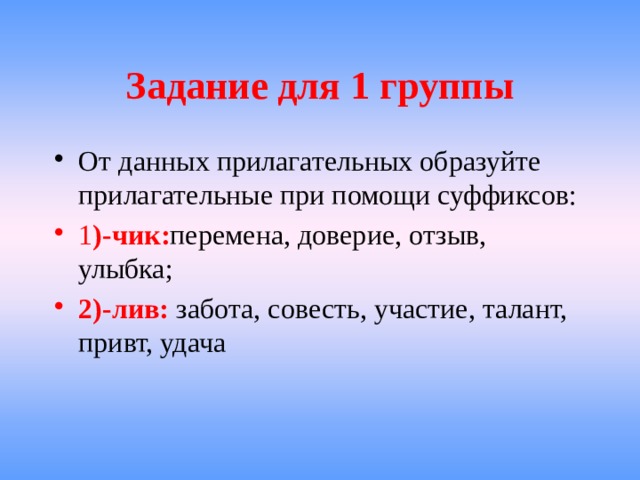 Задание для 1 группы От данных прилагательных образуйте прилагательные при помощи суффиксов: 1 )-чик: перемена, доверие, отзыв, улыбка; 2)-лив: забота, совесть, участие, талант, привт, удача 
