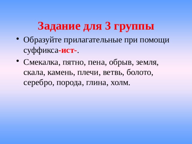 Задание для 3 группы Образуйте прилагательные при помощи суффикса -ист- . Смекалка, пятно, пена, обрыв, земля, скала, камень, плечи, ветвь, болото, серебро, порода, глина, холм. 