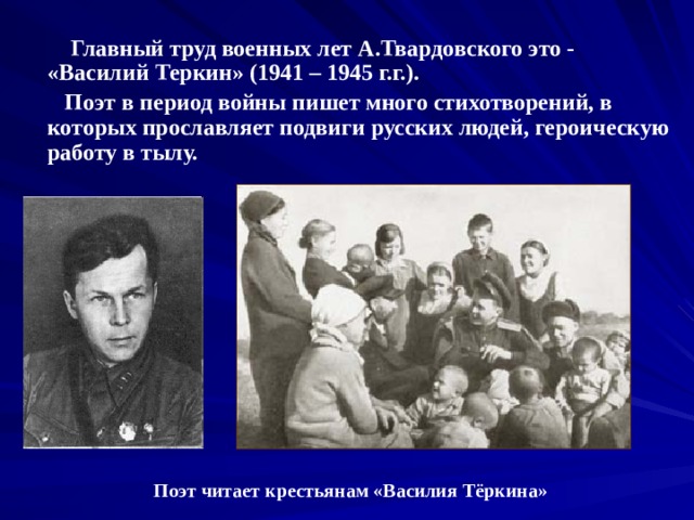  Главный труд военных лет А.Твардовского это - «Василий Теркин» (1941 – 1945 г.г.).  Поэт в период войны пишет много стихотворений, в которых прославляет подвиги русских людей, героическую работу в тылу.   Поэт читает крестьянам «Василия Тёркина» 