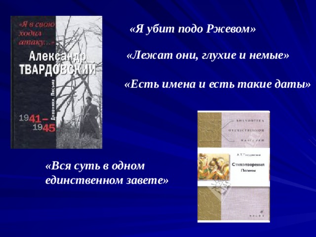 «Я убит подо Ржевом»  «Лежат они, глухие и немые» «Есть имена и есть такие даты» «Вся суть в одном единственном завете» 