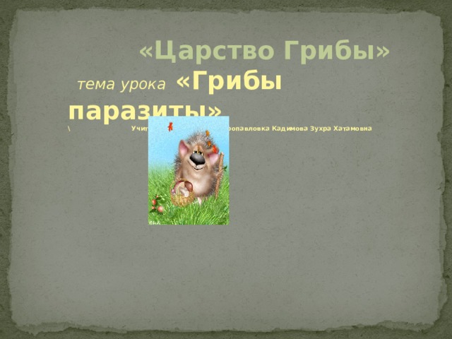  «Царство Грибы»  тема урока «Грибы паразиты» \ Учитель МБОУ СОШ д.Петропавловка Кадимова Зухра Хатамовна 