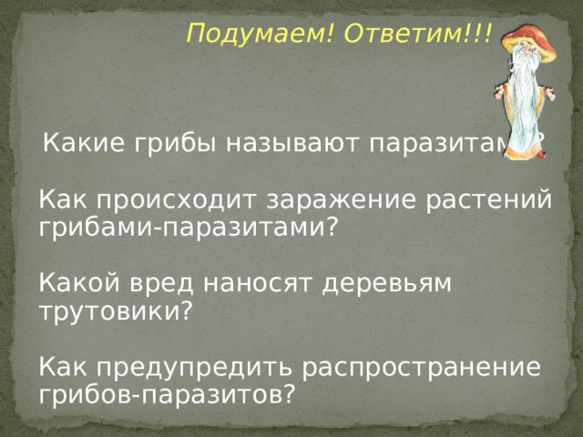  Подумаем! Ответим!!!  Какие грибы называют паразитами? Как происходит заражение растений грибами-паразитами? Какой вред наносят деревьям трутовики? Как предупредить распространение грибов-паразитов? 