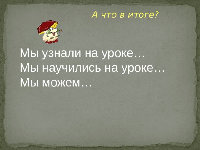  А что в итоге?   Мы узнали на уроке…  Мы научились на уроке…  Мы можем… 