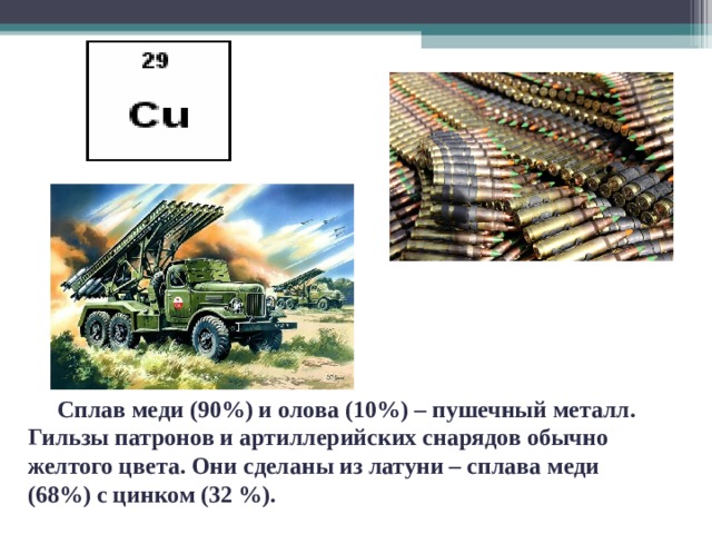  Сплав меди (90%) и олова (10%) – пушечный металл. Гильзы патронов и артиллерийских снарядов обычно желтого цвета. Они сделаны из латуни – сплава меди (68%) с цинком (32 %).  