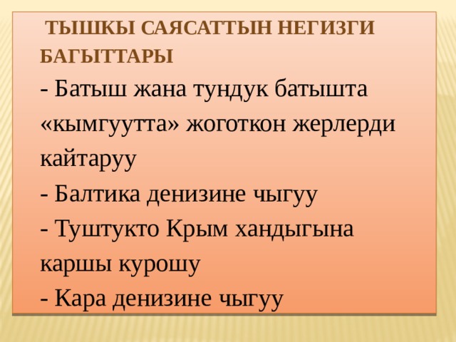  Тышкы саясаттын негизги багыттары - Батыш жана тундук батышта «кымгуутта» жоготкон жерлерди кайтаруу - Балтика денизине чыгуу - Туштукто Крым хандыгына каршы курошу - Кара денизине чыгуу   