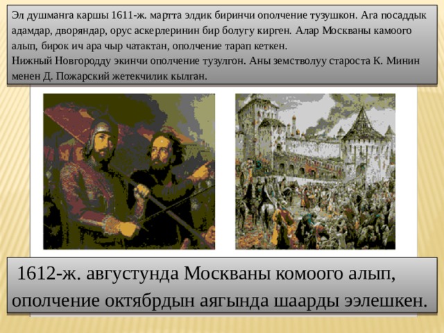 Эл душманга каршы 1611-ж. мартта элдик биринчи ополчение тузушкон. Ага посаддык адамдар, дворяндар, орус аскерлеринин бир болугу кирген. Алар Москваны камоого алып, бирок ич ара чыр чатактан, ополчение тарап кеткен. Нижный Новгородду экинчи ополчение тузулгон. Аны земстволуу староста К. Минин менен Д. Пожарский жетекчилик кылган.  1612-ж. августунда Москваны комоого алып, ополчение октябрдын аягында шаарды ээлешкен. 