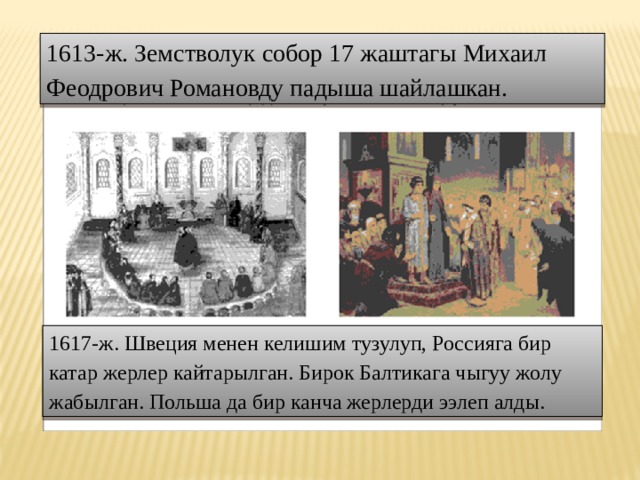 1613-ж. Земстволук собор 17 жаштагы Михаил Феодрович Романовду падыша шайлашкан. 1617-ж. Швеция менен келишим тузулуп, Россияга бир катар жерлер кайтарылган. Бирок Балтикага чыгуу жолу жабылган. Польша да бир канча жерлерди ээлеп алды. 
