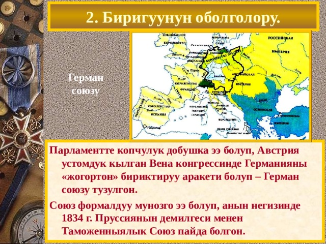 2. Биригуунун оболголору. Герман союзу Парламентте копчулук добушка ээ болуп, Австрия устомдук кылган Вена конгрессинде Германияны «жогортон» бириктируу аракети болуп – Герман союзу тузулгон. Союз формалдуу мунозго ээ болуп, анын негизинде 1834 г. Пруссиянын демилгеси менен Таможенныялык Союз пайда болгон. 