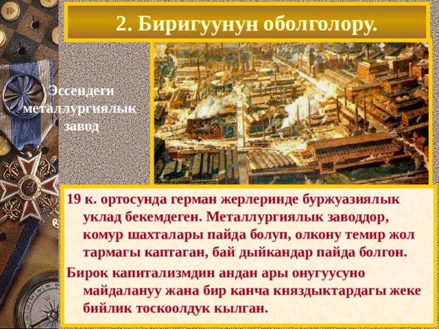 2. Биригуунун оболголору. Эссендеги металлургиялык завод 19 к. ортосунда герман жерлеринде буржуазиялык уклад бекемдеген. Металлургиялык заводдор, комур шахталары пайда болуп, олкону темир жол тармагы каптаган, бай дыйкандар пайда болгон. Бирок капитализмдин андан ары онугуусуно майдалануу жана бир канча княздыктардагы жеке бийлик тоскоолдук кылган. 