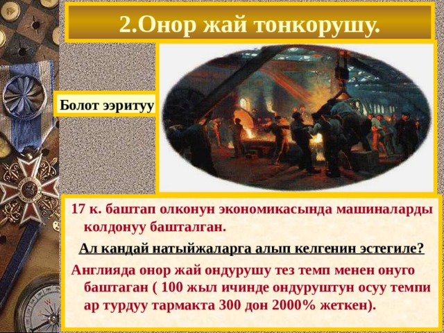 2.Онор жай тонкорушу. Болот ээритуу  17 к. баштап олконун экономикасында машиналарды колдонуу башталган. Ал кандай натыйжаларга алып келгенин эстегиле?  Англияда онор жай ондурушу тез темп менен онуго баштаган ( 100 жыл ичинде ондуруштун осуу темпи ар турдуу тармакта 300 дон 2000% жеткен). 