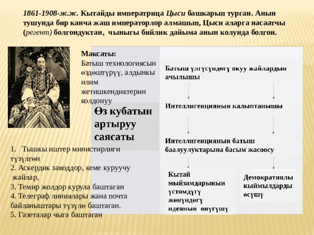 1861-1908-ж.ж. Кытайды императрица Цыси башкарып турган. Анын тушунда бир канча жаш императорлор алмашып, Цыси аларга насаатчы ( регент) болгондуктан, чыныгы бийлик дайыма анын колунда болгон. Максаты: Батыш технологиясын ө зд ө шт ү р үү , алдынкы илим жетишкендиктерин колдонуу Тышкы иштер министирлиги т ү з ү лг ө н 2. Аскердик заводдор, кеме куруучу  жайлар, 3. Темир жолдор курула баштаган 4. Телеграф линиялары жана почта байланыштары т ү з ү л ө баштаган. 5. Газеталар чыга баштаган 
