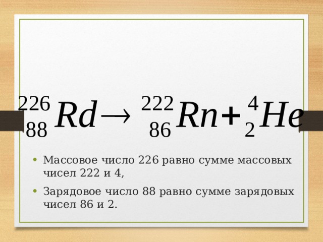 Массовое число 226 равно сумме массовых чисел 222 и 4, Зарядовое число 88 равно сумме зарядовых чисел 86 и 2. 