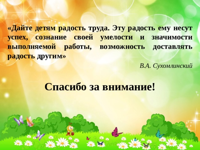 «Дайте детям радость труда. Эту радость ему несут успех, сознание своей умелости и значимости выполняемой работы, возможность доставлять радость другим» В.А. Сухомлинский Спасибо за внимание! 