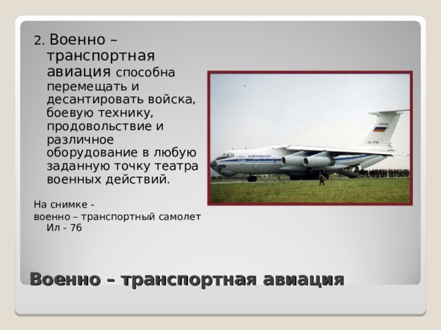 2. Военно – транспортная авиация способна перемещать и десантировать войска, боевую технику, продовольствие и различное оборудование в любую заданную точку театра военных действий. На снимке - военно – транспортный самолет Ил - 76 Военно – транспортная авиация 