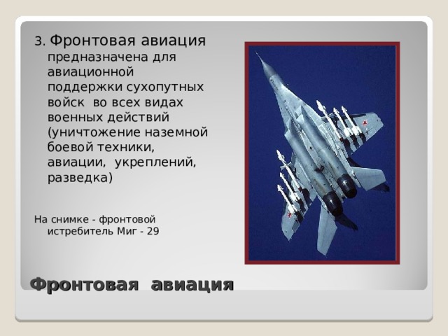 3. Фронтовая авиация предназначена для авиационной поддержки сухопутных войск во всех видах военных действий (уничтожение наземной боевой техники, авиации, укреплений, разведка) На снимке - фронтовой истребитель Миг - 29 Фронтовая авиация 