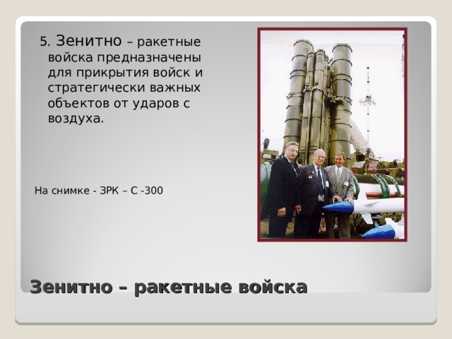  5. Зенитно – ракетные войска предназначены для прикрытия войск и стратегически важных объектов от ударов с воздуха. На снимке - ЗРК – С -300 Зенитно – ракетные войска 