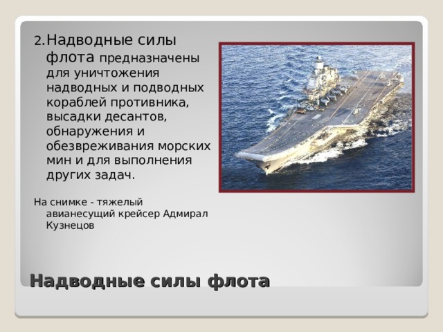 2 .Надводные силы флота предназначены для уничтожения надводных и подводных кораблей противника, высадки десантов, обнаружения и обезвреживания морских мин и для выполнения других задач. На снимке - тяжелый авианесущий крейсер Адмирал Кузнецов Надводные силы флота 