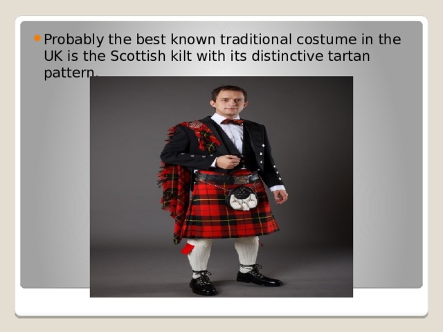 Probably the best known traditional costume in the UK is the Scottish kilt with its distinctive tartan pattern.