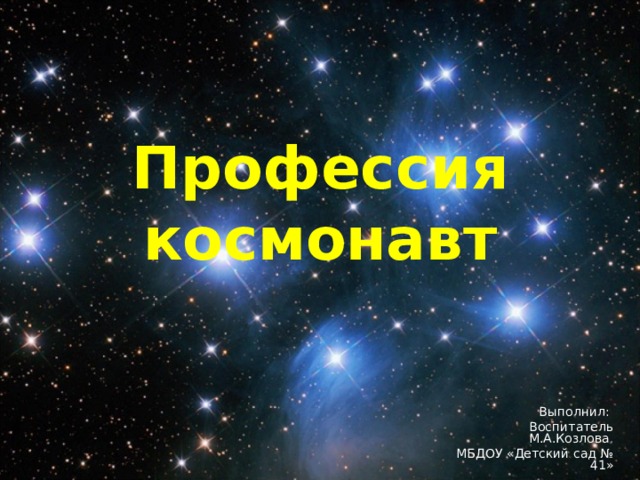 Профессия космонавт Выполнил: Воспитатель М.А.Козлова . МБДОУ «Детский сад № 41» 