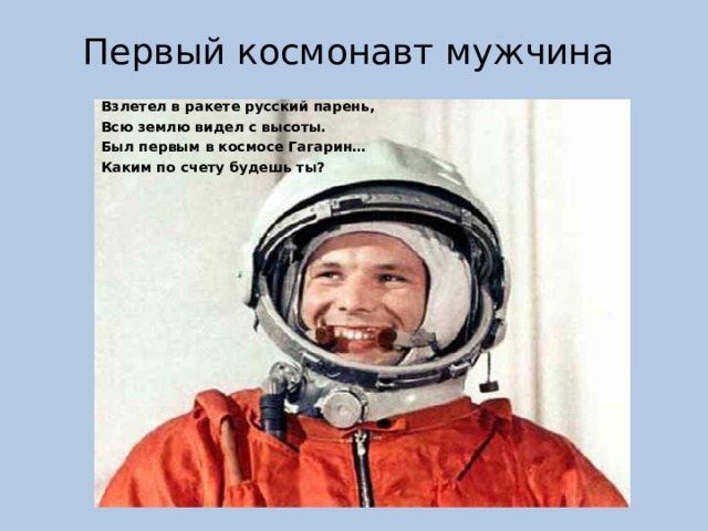 Первый космонавт мужчина Взлетел в ракете русский парень, Всю землю видел с высоты. Был первым в космосе Гагарин… Каким по счету будешь ты?  