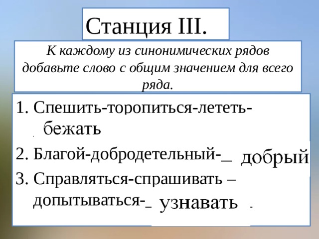 Станция III. К каждому из синонимических рядов добавьте слово с общим значением для всего ряда. Спешить-торопиться-лететь-_______ Благой-добродетельный-________ Справляться-спрашивать – допытываться-____________ 