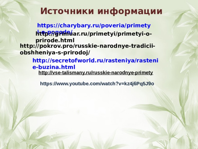 Источники информации https://charybary.ru/poveria/primetyi-o-pogode/      http://pokrov.pro/russkie-narodnye-tradicii-obshheniya-s-prirodoj/  http://grimuar.ru/primetyi/primetyi-o-prirode.html http://secretofworld.ru/rasteniya/rastenie-buzina.html http://vse-talismany.ru/russkie-narodnye-primety https://www.youtube.com/watch?v=kz4j6Pq5J9o 