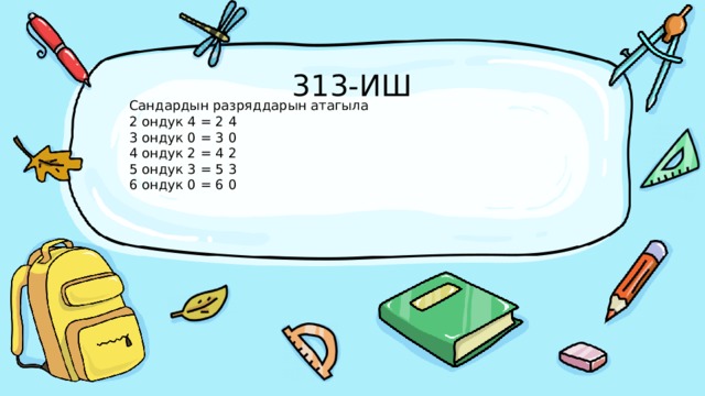 313-ИШ Сандардын разряддарын атагыла 2 ондук 4 = 2 4 3 ондук 0 = 3 0 4 ондук 2 = 4 2 5 ондук 3 = 5 3 6 ондук 0 = 6 0 