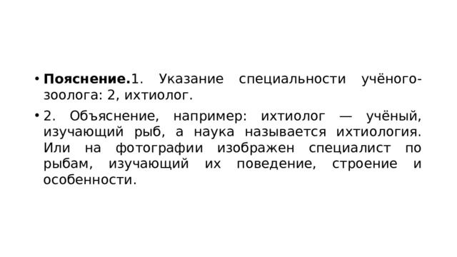 Пояснение. 1. Указание специальности учёного-зоолога: 2, ихтиолог. 2. Объяснение, например: ихтиолог — учёный, изучающий рыб, а наука называется ихтиология. Или на фотографии изображен специалист по рыбам, изучающий их поведение, строение и особенности. 