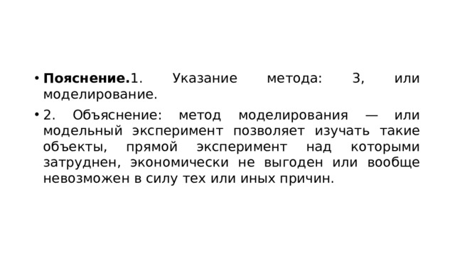 Пояснение. 1. Указание метода: 3, или моделирование. 2. Объяснение: метод моделирования — или модельный эксперимент позволяет изучать такие объекты, прямой эксперимент над которыми затруднен, экономически не выгоден или вообще невозможен в силу тех или иных причин. 