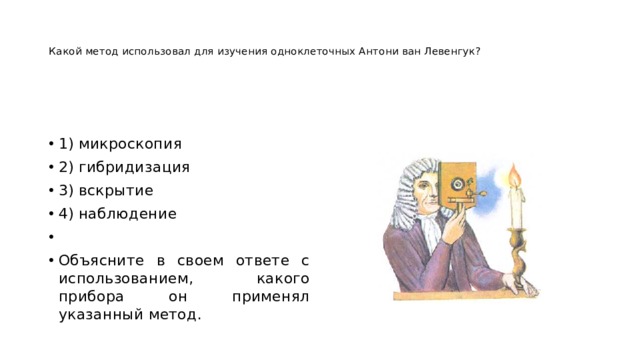   Какой метод использовал для изучения одноклеточных Антони ван Левенгук?      1) микроскопия 2) гибридизация 3) вскрытие 4) наблюдение   Объясните в своем ответе с использованием, какого прибора он применял указанный метод. 