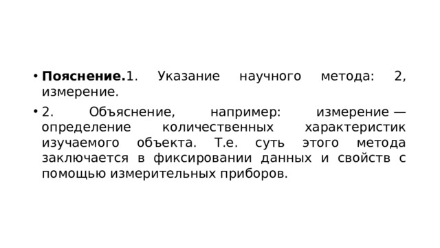 Пояснение. 1. Указание научного метода: 2, измерение. 2. Объяснение, например: измерение — определение количественных характеристик изучаемого объекта. Т.е. суть этого метода заключается в фиксировании данных и свойств с помощью измерительных приборов. 