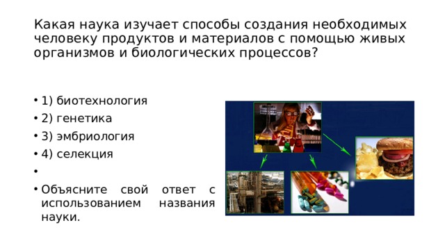Какая наука изучает способы создания необходимых человеку продуктов и материалов с помощью живых организмов и биологических процессов? 1) биотехнология 2) генетика 3) эмбриология 4) селекция   Объясните свой ответ с использованием названия науки. 