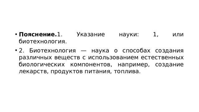 Пояснение. 1. Указание науки: 1, или биотехнология. 2. Биотехнология — наука о способах создания различных веществ с использованием естественных биологических компонентов, например, создание лекарств, продуктов питания, топлива. 