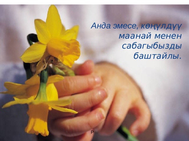 Анда эмесе, к өңүлдүү маанай менен сабагыбызды баштайлы.  Р 