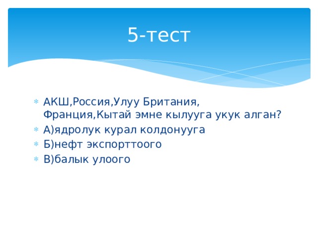 5-тест АКШ,Россия,Улуу Британия, Франция,Кытай эмне кылууга укук алган? А)ядролук курал колдонууга Б)нефт экспорттоого В)балык улоого 
