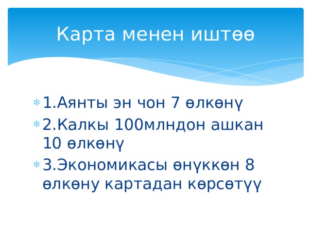 Карта менен иштөө 1.Аянты эн чон 7 өлкөнү 2.Калкы 100млндон ашкан 10 өлкөнү 3.Экономикасы өнүккөн 8 өлкөну картадан көрсөтүү 