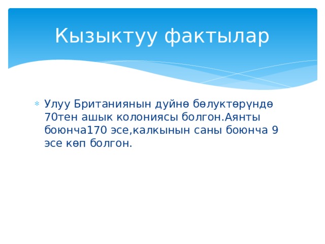 Кызыктуу фактылар Улуу Британиянын дуйнө бөлуктөрүндө 70тен ашык колониясы болгон.Аянты боюнча170 эсе,калкынын саны боюнча 9 эсе көп болгон. 