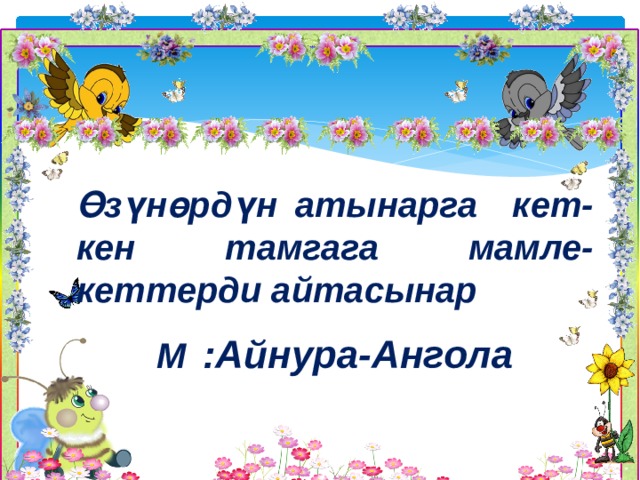   Өзүнөрдүн атынарга кет- кен тамгага мамле- кеттерди айтасынар М  :Айнура-Ангола 