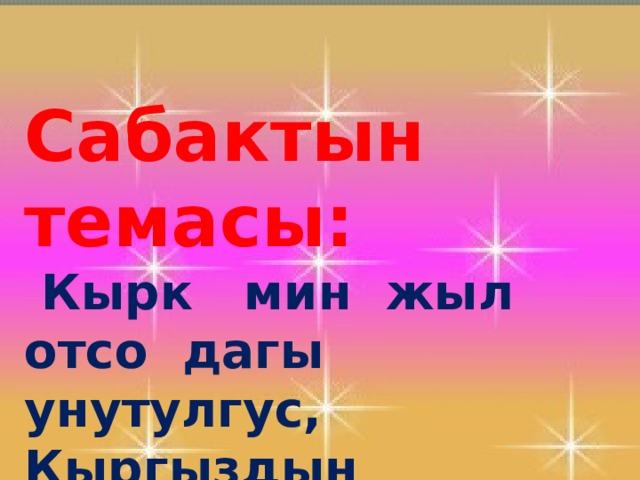  Сабактын темасы:  Кырк мин жыл отсо дагы унутулгус, Кыргыздын кырааны бар, аты-Чынгыз.  
