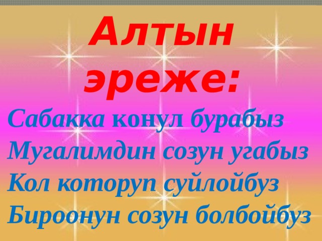 Алтын эреже: Сабакка конул бурабыз Мугалимдин созун угабыз Кол которуп суйлойбуз Бироонун созун болбойбуз    
