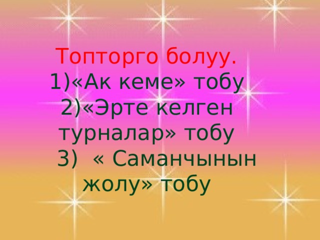  Топторго болуу. 1)«Ак кеме» тобу 2)«Эрте келген турналар» тобу  3) « Саманчынын жолу» тобу  