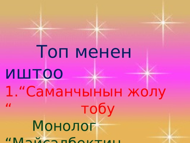   Топ менен иштоо 1.“Саманчынын жолу “    тобу  Монолог  “Майсалбектин каты”  
