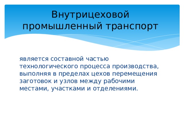 Внутрицеховой  промышленный транспорт  является составной частью технологического процесса производства, выполняя в пределах цехов перемещения заготовок и узлов между рабочими местами, участками и отделениями. 