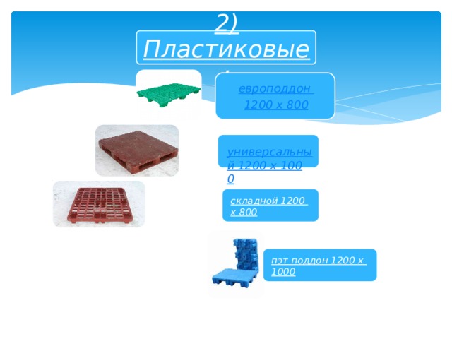 2) Пластиковые: европоддон 1200 х 800 универсальный 1200 х 1000 складной 1200 х 800  пэт поддон 1200 х 1000  
