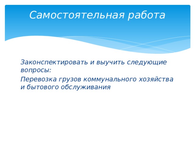 Самостоятельная работа   Законспектировать и выучить следующие вопросы: Перевозка грузов коммунального хозяйства и бытового обслуживания 