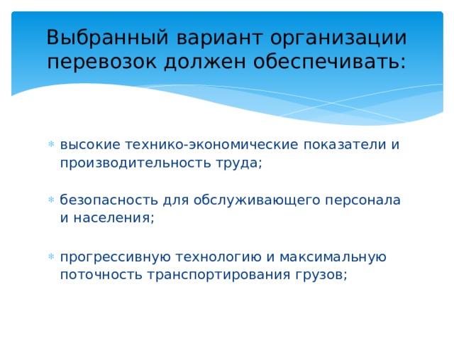 Выбранный вариант организации перевозок должен обеспечивать: высокие технико-экономические показатели и производительность труда;   безопасность для обслуживающего персонала и населения;   прогрессивную технологию и максимальную поточность транспортирования грузов;   