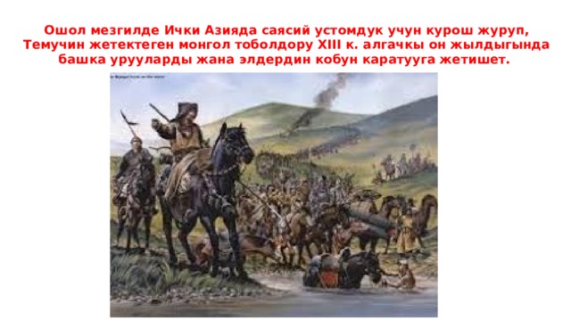 Ошол мезгилде Ички Азияда саясий устомдук учун курош журуп, Темучин жетектеген монгол тоболдору XIII к. алгачкы он жылдыгында башка урууларды жана элдердин кобун каратууга жетишет.   