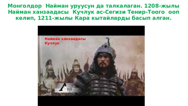 Монголдор Найман уруусун да талкалаган. 1208-жылы Найман ханзаадасы Кучлук ас-Сегизи Тенир-Тоого ооп келип, 1211-жылы Кара кытайларды басып алган.   Найман ханзаадасы Кучлук 