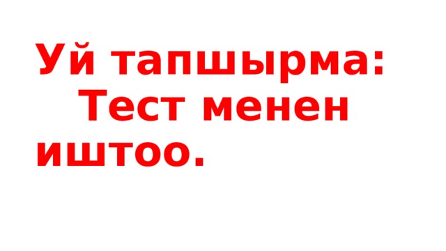 Уй тапшырма: Тест менен иштоо. 