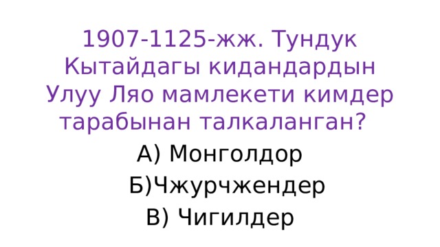 1907-1125-жж. Тундук Кытайдагы кидандардын Улуу Ляо мамлекети кимдер тарабынан талкаланган? А) Монголдор  Б)Чжурчжендер В) Чигилдер 